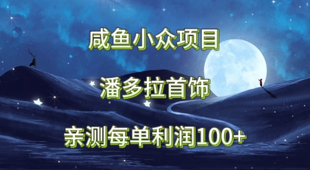 咸鱼小众项目，潘多拉首饰，亲测每单利润100+-学帮帮