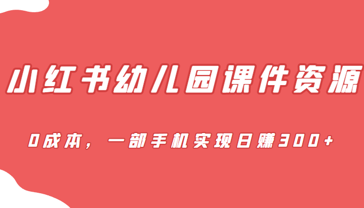 [小红书　]蓝海赛道，小红书幼儿园课件资源，0成本，一部手机实现日赚300+-学帮帮