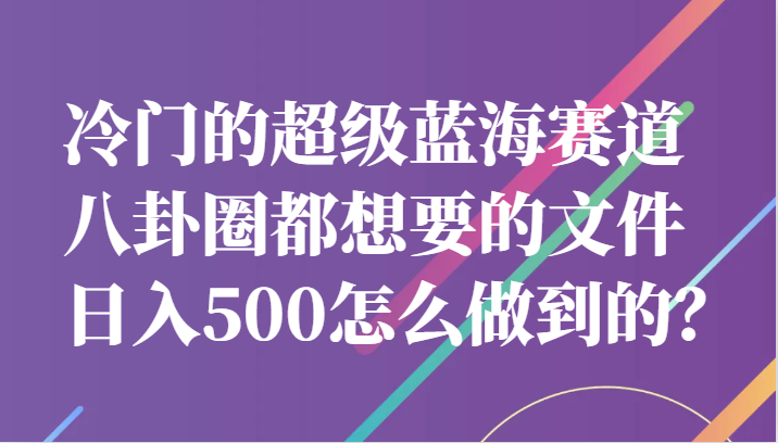 冷门的超级蓝海赛道，八卦圈都想要的文件，一天轻松日入500怎么做到的？-学帮帮
