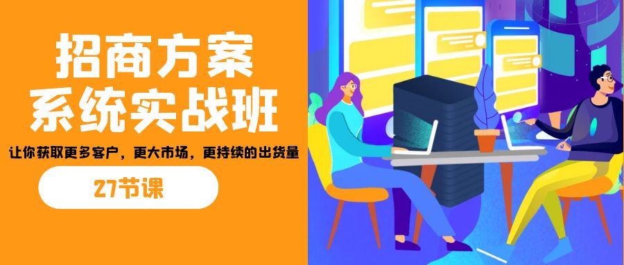 招商·方案系统实战班：让你获取更多客户，更大市场，更持续的出货量(27节)-学帮帮