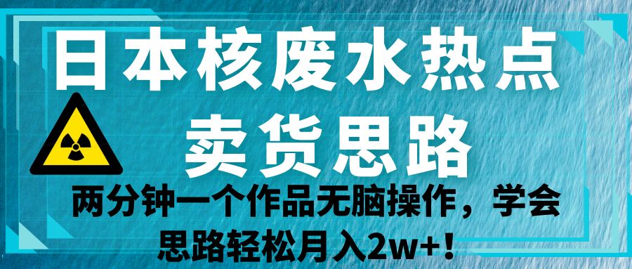 日本核废水热点卖货思路，两分钟一个作品无脑操作，学会思路轻松月入2w+！-学帮帮