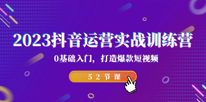 2023抖音运营实战训练营，0基础入门，打造爆款短视频（52节课）-学帮帮