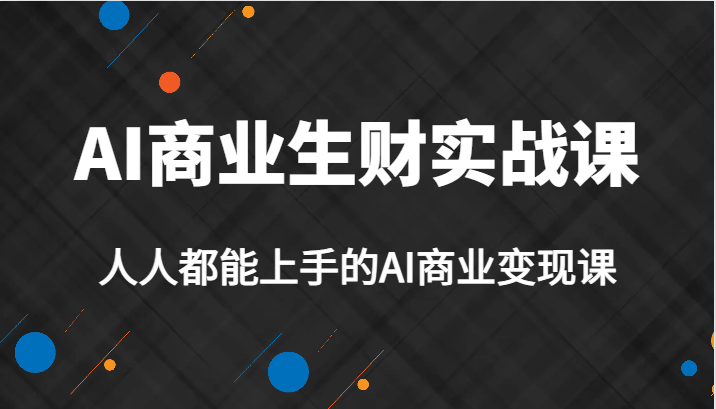 AI商业生财实战课，人人都能上手的AI商业变现课，AI创业必学。-学帮帮