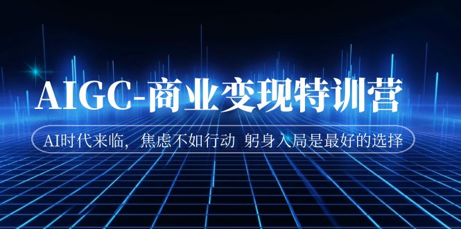 AIGC-商业变现特训营 AI时代来临，焦虑不如行动 躬身入局是最好的选择-学帮帮