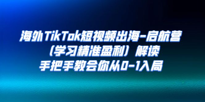 海外TikTok短视频出海-启航营（学习精准盈利）解读，手把手教会你从0-1入局-学帮帮