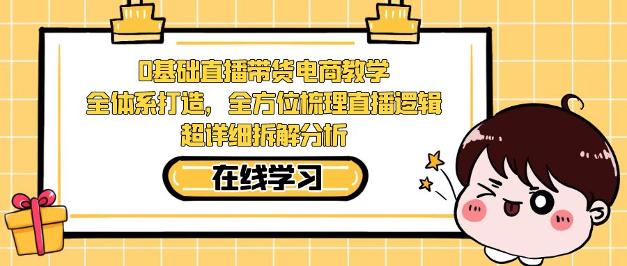 0基础直播带货电商教学：全体系打造，全方位梳理直播逻辑，超详细拆解分析-学帮帮