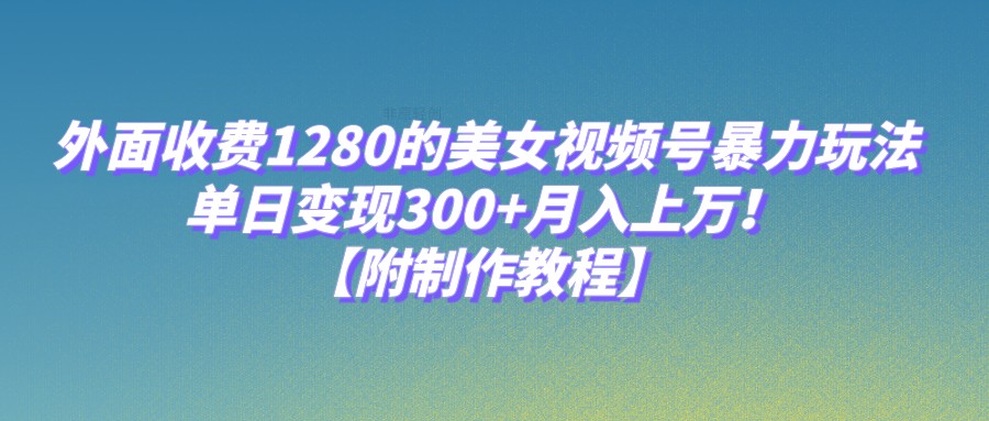 外面收费1280的美女视频号暴力玩法，单日变现300+，月入上万！【附制作教程】-学帮帮