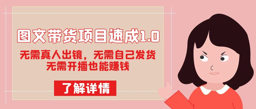 图文带货项目速成1.0：无需真人出镜，无需自己发货，无需开播也能赚钱-学帮帮