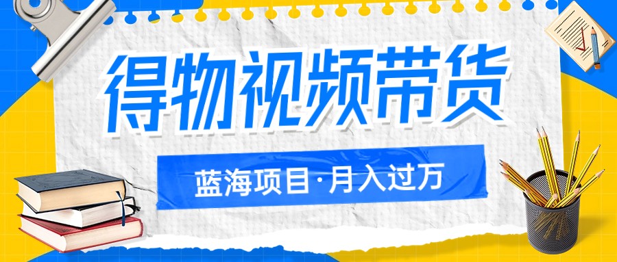 得物视频带货蓝海项目，单账号一个月三四千块钱，矩阵轻松月入过万-学帮帮