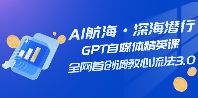 AI航海·深海潜行，GPT自媒体精英课，全网首创调教心流法3.0（20节课）-学帮帮