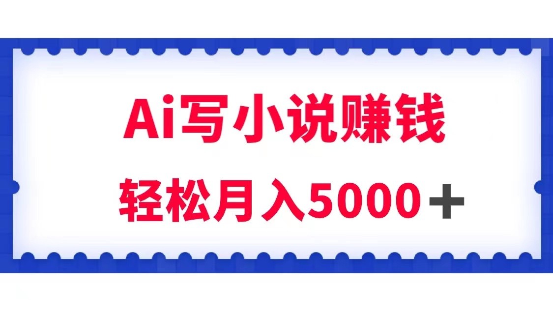 用Ai写原创小说赚钱，每天2-3小时，轻松月入5k＋-学帮帮