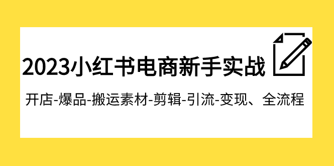 2023小红书电商新手实战课程，开店-爆品-搬运素材-剪辑-引流-变现、全流程-学帮帮