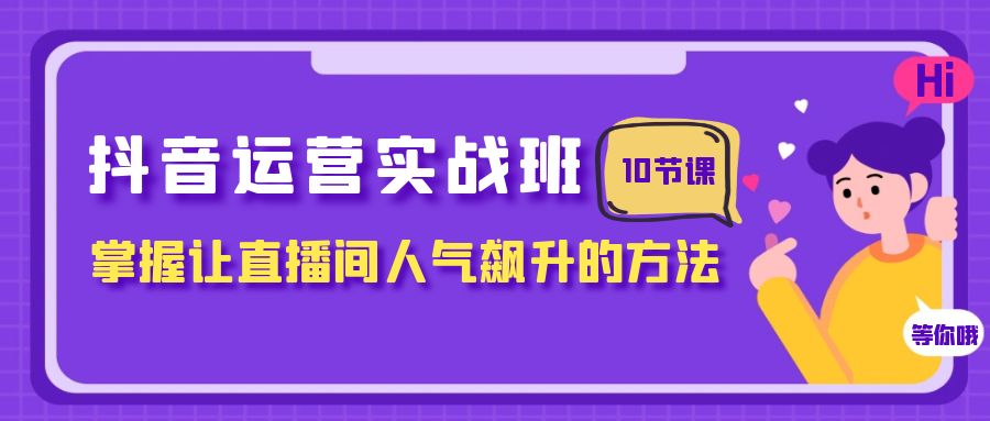 抖音运营实战班，掌握让直播间人气飙升的方法（10节课）-学帮帮