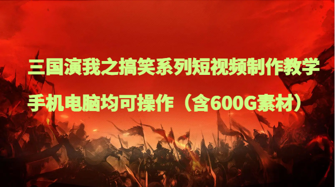 三国演我之搞笑系列短视频制作教学，手机电脑均可操作（含600G素材）-学帮帮