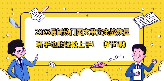 2023最新热门图文带货实战教程，新手也能轻松上手！（8节课）-学帮帮