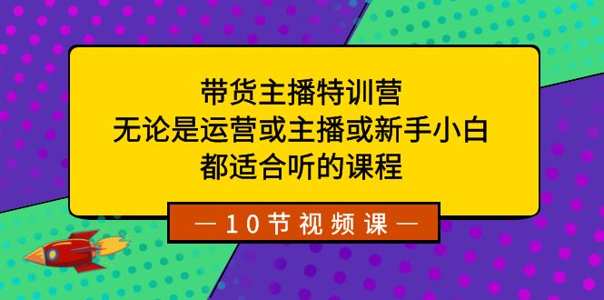 带货主播特训营：无论是运营或主播或新手小白，都适合听的课程-学帮帮