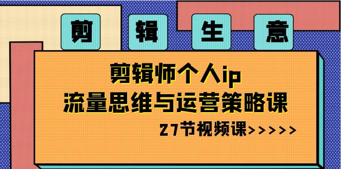 剪辑生意：剪辑师个人ip流量思维与运营策略课（27节视频课）-学帮帮
