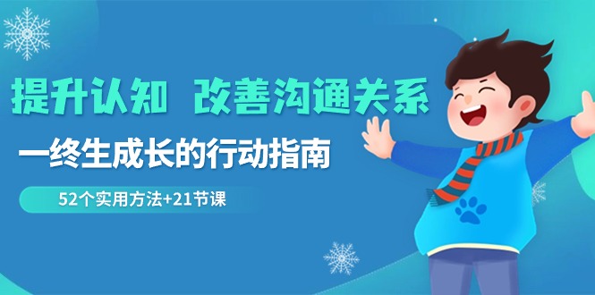 提升认知改善沟通关系，一终生成长的行动指南 52个实用方法+21节课-学帮帮