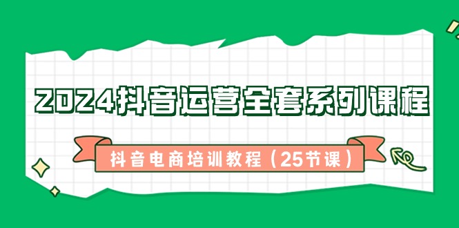 2024抖音运营全套系列课程，抖音电商培训教程（25节课）-学帮帮