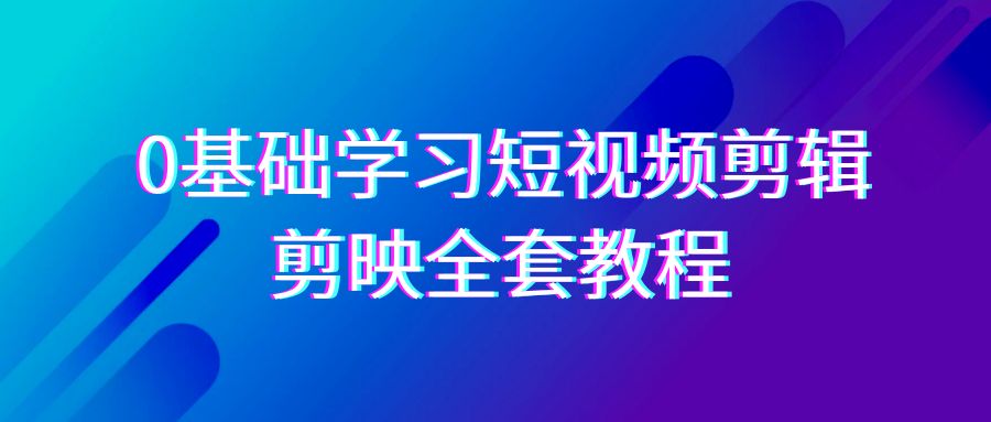 0基础系统学习短视频剪辑，剪映全套33节教程，全面覆盖剪辑功能-学帮帮