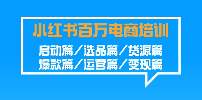 小红书百万电商培训班：启动篇/选品篇/货源篇/爆款篇/运营篇/变现篇-学帮帮