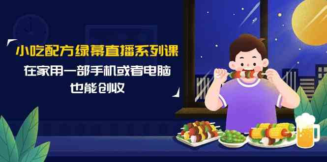小吃配方绿幕直播系列课，在家用一部手机或者电脑也能创收（14节课）-学帮帮