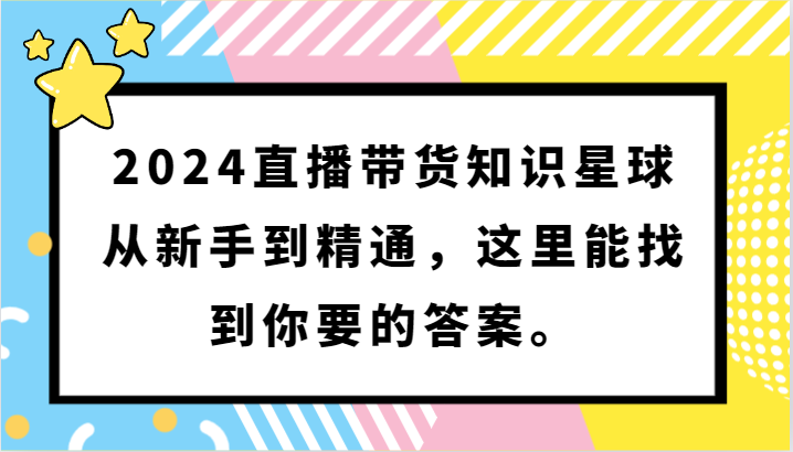 2024直播带货知识星球，从新手到精通，这里能找到你要的答案。-学帮帮