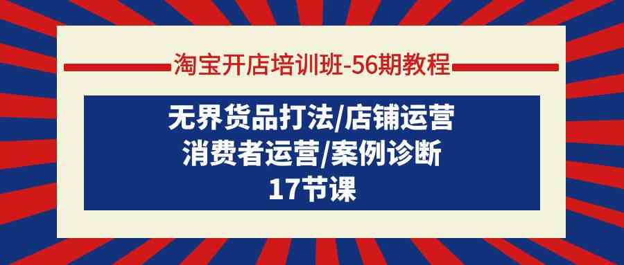 淘宝开店培训班56期教程：无界货品打法/店铺运营/消费者运营/案例诊断-学帮帮