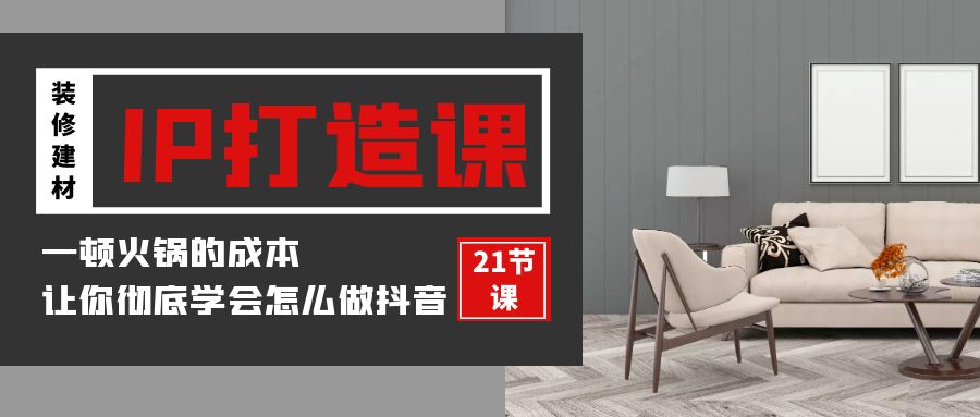装修建材IP打造课，一顿火锅的成本，让你彻底学会怎么做抖音(21节视频课)-学帮帮