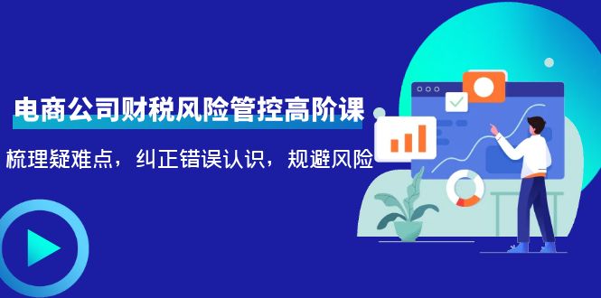 （4052期）电商公司财税风险管控高阶课，梳理疑难点，纠正错误认识，规避风险-学帮帮
