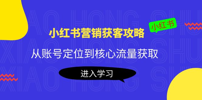 （4050期）小红书营销获客攻略：从账号定位到核心流量获取，爆款笔记打造！-学帮帮