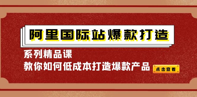 （4054期）阿里国际站爆款打造系列精品课，教你如何低成本打造爆款产品-学帮帮