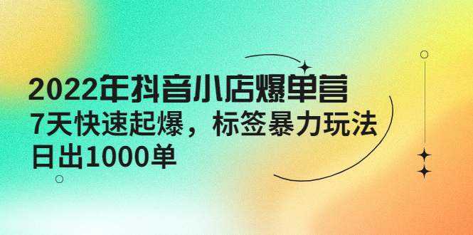 （4091期）2022年抖音小店爆单营【更新10月】 7天快速起爆 标签暴力玩法，日出1000单-学帮帮