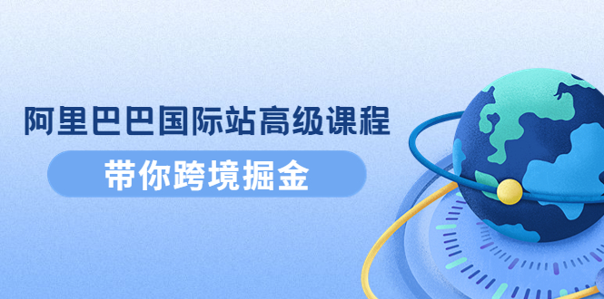 （4090期）阿里巴巴国际站高级课程：带你跨境掘金，选品+优化+广告+推广-学帮帮
