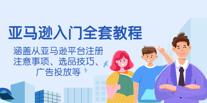 （4096期）亚马逊入门全套教程，涵盖从亚马逊平台注册注意事项、选品技巧、广告投放等-学帮帮