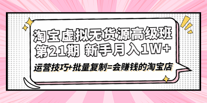 （4108期）淘宝虚拟无货源高级班【第21期】月入1W+运营技巧+批量复制=会赚钱的淘宝店-学帮帮