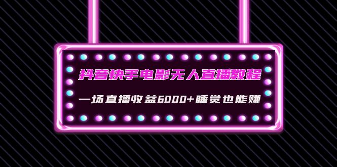 （4128期）抖音快手电影无人直播教程：一场直播收益6000+睡觉也能赚(教程+软件+素材)-学帮帮