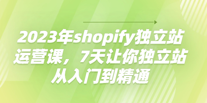 （4230期）2023年shopify独立站运营课，7天让你独立站从入门到精通-学帮帮