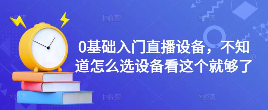 （4382期）0基础入门直播设备，不知道怎么选设备看这个就够了-学帮帮