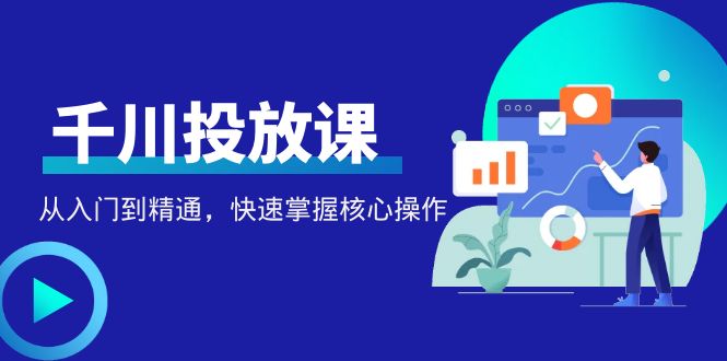 （4412期）千万级直播操盘手带你玩转千川投放：从入门到精通，快速掌握核心操作-学帮帮