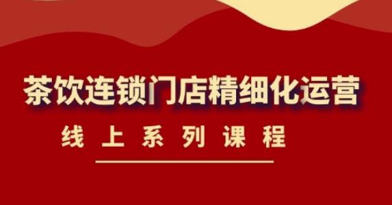 （4254期）《茶饮连锁门店精细化运营》线上系列课程，茶饮门店经营必备课程-价值458元-学帮帮