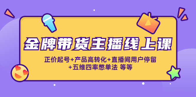 （4257期）金牌带货主播线上课：正价起号+产品高转化+直播间用户停留+五维四率憋单法-学帮帮