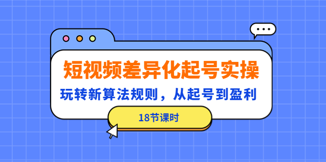 （4490期）短视频差异化起号实操，玩转新算法规则，从起号到盈利（18节课时）-学帮帮