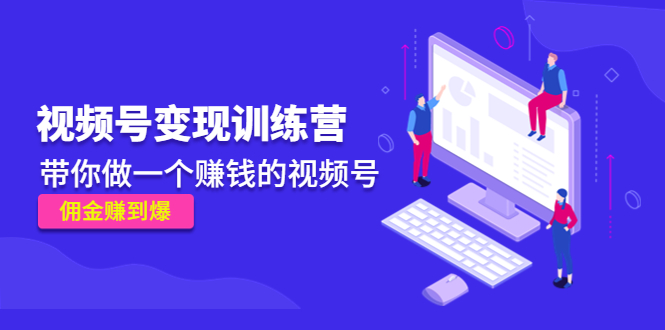 （4499期）《视频号变现训练营》带你做一个赚钱的视频号，佣金赚到爆！-学帮帮