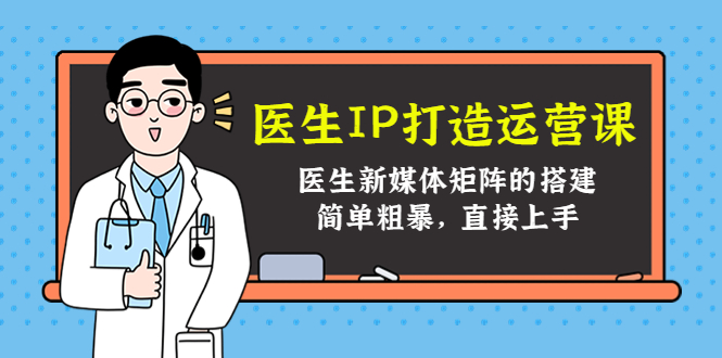 （4320期）医生IP打造运营课，医生新媒体矩阵的搭建，简单粗暴，直接上手-学帮帮