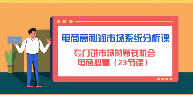 （4572期）电商高利润市场系统分析课：专门讲市场的赚钱机会，电商必看（23节课）-学帮帮
