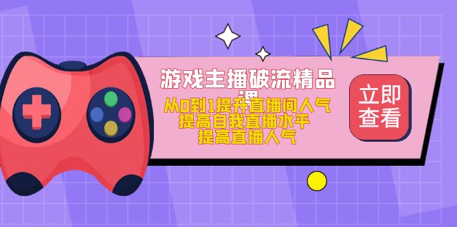 （4892期）游戏主播破流精品课，从0到1提升直播间人气 提高自我直播水平 提高直播人气-学帮帮