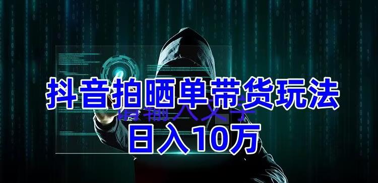 （5018期）抖音拍晒单带货玩法分享 项目整体流程简单 有团队实测日入1万【教程+素材】-学帮帮