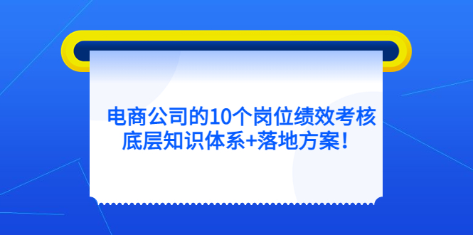 （5390期）电商公司的10个岗位绩效考核的底层知识体系+落地方案！-学帮帮