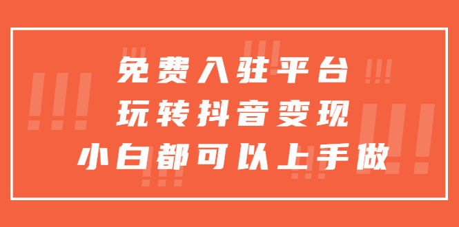 （5677期）免费入驻平台，玩转抖音变现，小白都可以上手做-学帮帮